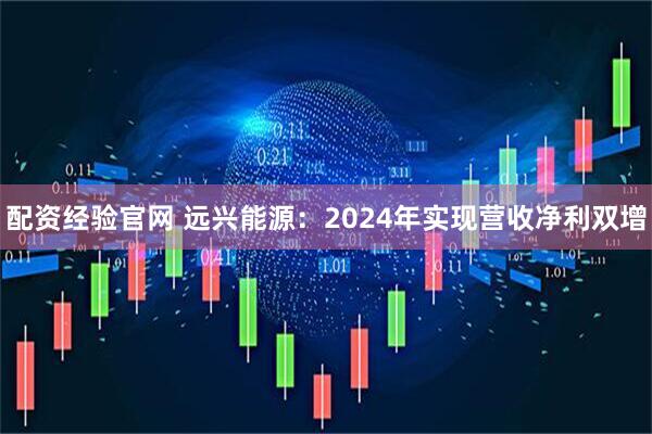 配资经验官网 远兴能源：2024年实现营收净利双增