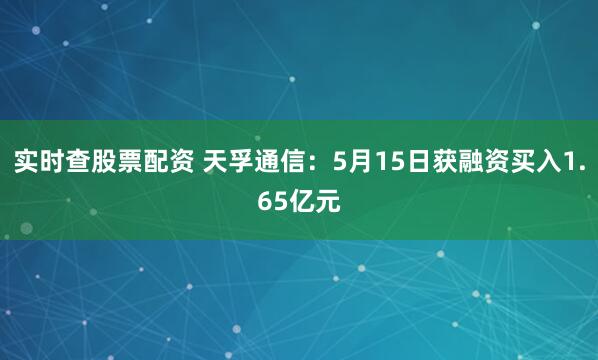 实时查股票配资 天孚通信：5月15日获融资买入1.65亿元