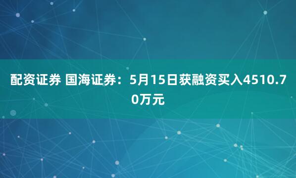 配资证券 国海证券：5月15日获融资买入4510.70万元
