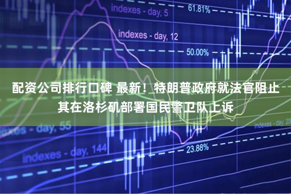 配资公司排行口碑 最新！特朗普政府就法官阻止其在洛杉矶部署国民警卫队上诉