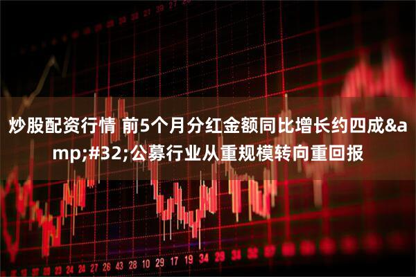 炒股配资行情 前5个月分红金额同比增长约四成&#32;公募行业从重规模转向重回报