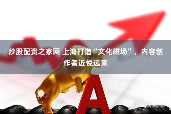 炒股配资之家网 上海打造“文化磁场”，内容创作者近悦远来