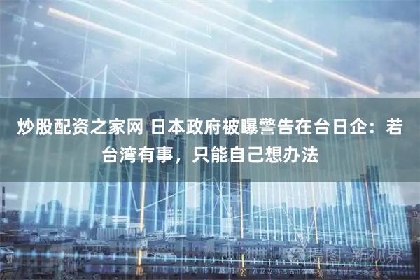 炒股配资之家网 日本政府被曝警告在台日企：若台湾有事，只能自己想办法