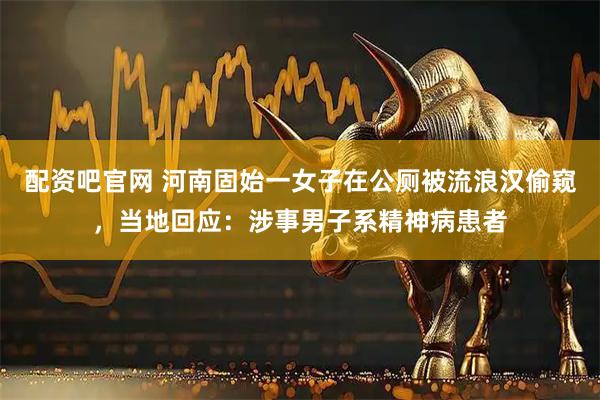 配资吧官网 河南固始一女子在公厕被流浪汉偷窥，当地回应：涉事男子系精神病患者