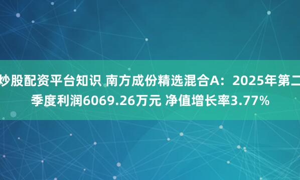 炒股配资平台知识 南方成份精选混合A：2025年第二季度利润6069.26万元 净值增长率3.77%