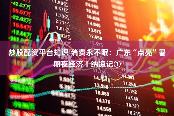 炒股配资平台知识 消费永不眠：广东“点亮”暑期夜经济丨纳凉记①