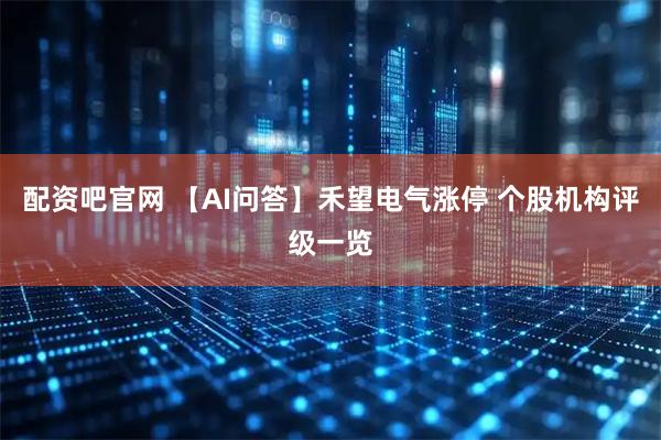 配资吧官网 【AI问答】禾望电气涨停 个股机构评级一览
