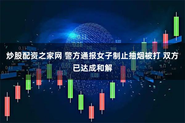 炒股配资之家网 警方通报女子制止抽烟被打 双方已达成和解