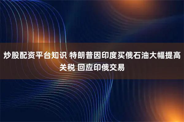 炒股配资平台知识 特朗普因印度买俄石油大幅提高关税 回应印俄交易