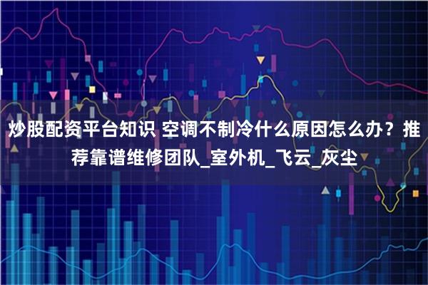 炒股配资平台知识 空调不制冷什么原因怎么办？推荐靠谱维修团队_室外机_飞云_灰尘