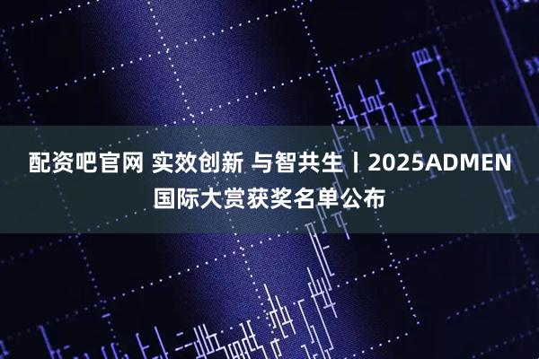 配资吧官网 实效创新 与智共生丨2025ADMEN国际大赏获奖名单公布
