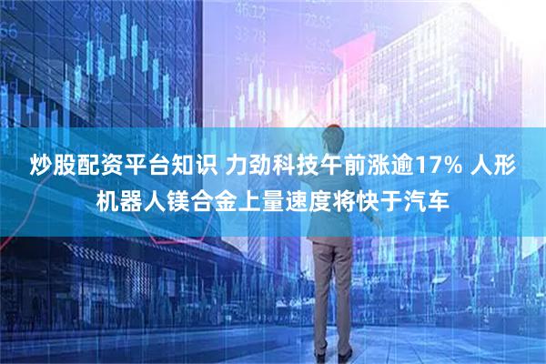 炒股配资平台知识 力劲科技午前涨逾17% 人形机器人镁合金上量速度将快于汽车