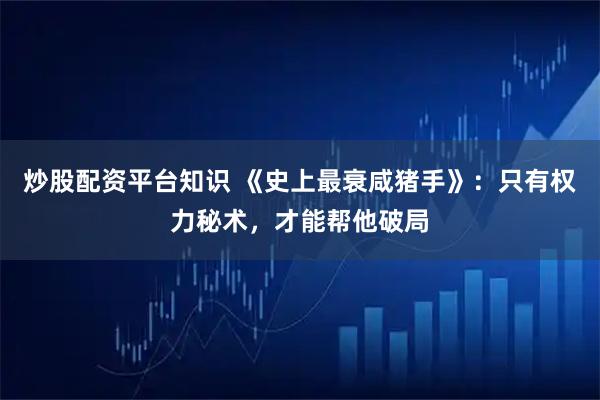炒股配资平台知识 《史上最衰咸猪手》：只有权力秘术，才能帮他破局