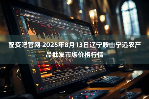 配资吧官网 2025年8月13日辽宁鞍山宁远农产品批发市场价格行情