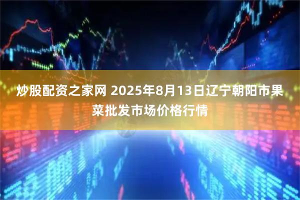 炒股配资之家网 2025年8月13日辽宁朝阳市果菜批发市场价格行情