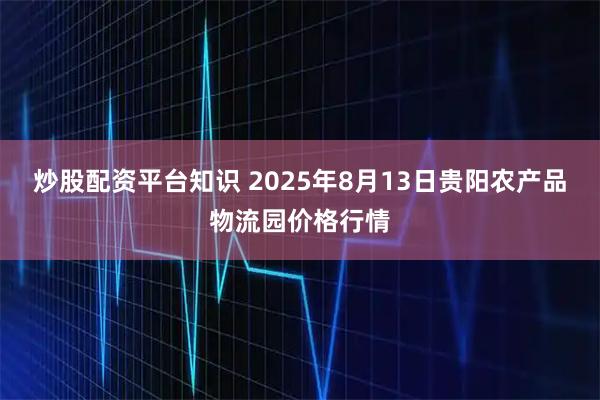 炒股配资平台知识 2025年8月13日贵阳农产品物流园价格行情