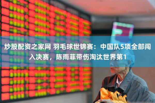 炒股配资之家网 羽毛球世锦赛：中国队5项全部闯入决赛，陈雨菲带伤淘汰世界第1