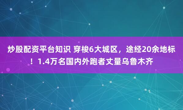 炒股配资平台知识 穿梭6大城区，途经20余地标！1.4万名国内外跑者丈量乌鲁木齐
