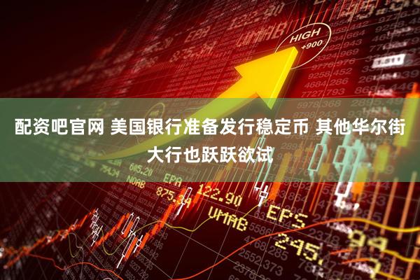 配资吧官网 美国银行准备发行稳定币 其他华尔街大行也跃跃欲试