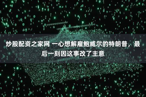 炒股配资之家网 一心想解雇鲍威尔的特朗普，最后一刻因这事改了主意