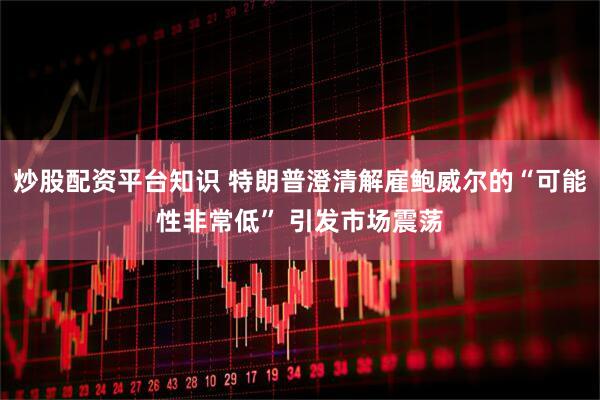 炒股配资平台知识 特朗普澄清解雇鲍威尔的“可能性非常低” 引发市场震荡