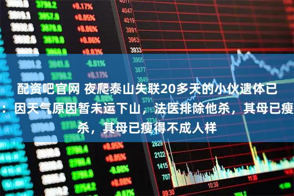 配资吧官网 夜爬泰山失联20多天的小伙遗体已找到，亲属：因天气原因暂未运下山，法医排除他杀，其母已瘦得不成人样