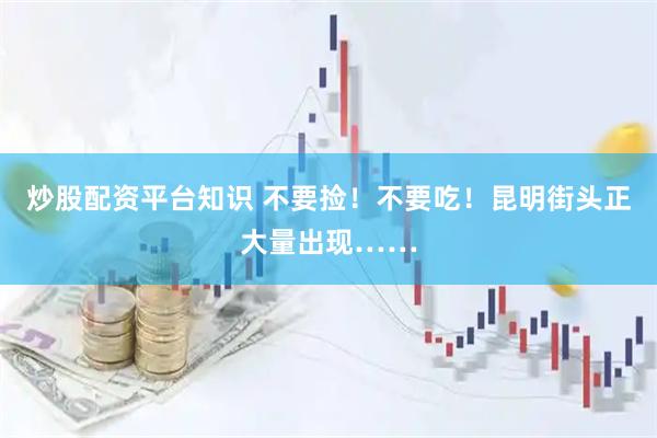 炒股配资平台知识 不要捡！不要吃！昆明街头正大量出现……