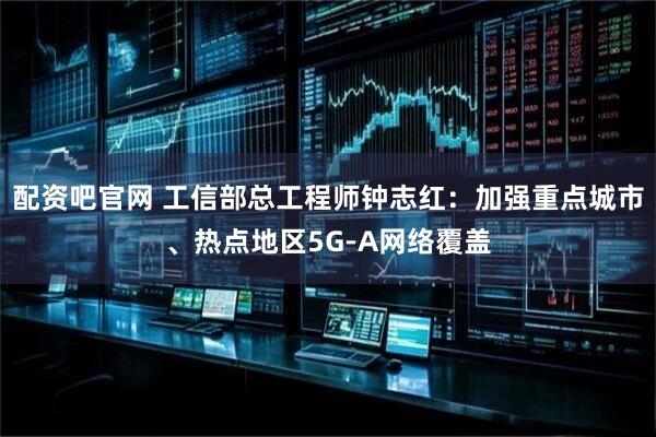 配资吧官网 工信部总工程师钟志红：加强重点城市、热点地区5G-A网络覆盖