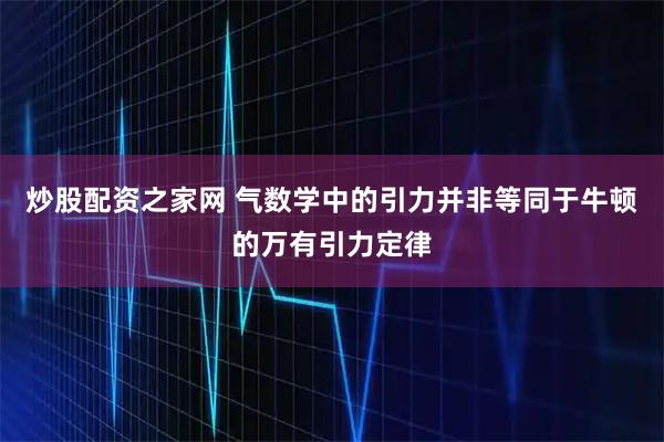 炒股配资之家网 气数学中的引力并非等同于牛顿的万有引力定律