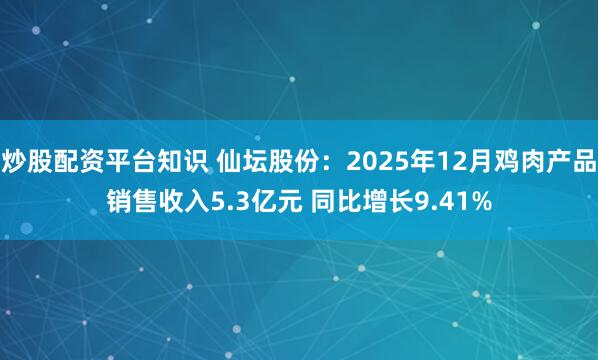 炒股配资平台知识 仙坛股份：2025年12月鸡肉产品销售收入5.3亿元 同比增长9.41%