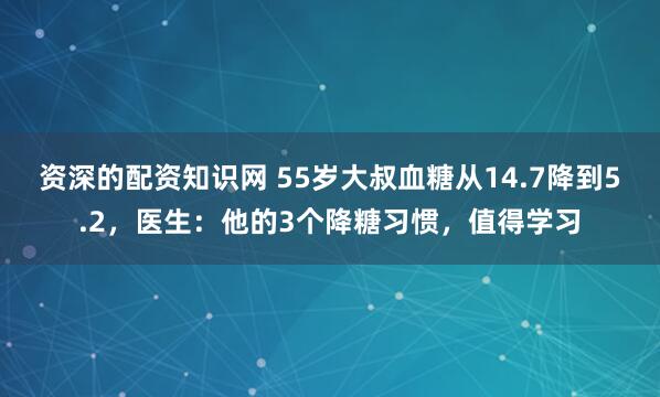 资深的配资知识网 55岁大叔血糖从14.7降到5.2，医生：他的3个降糖习惯，值得学习