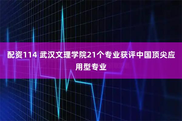 配资114 武汉文理学院21个专业获评中国顶尖应用型专业