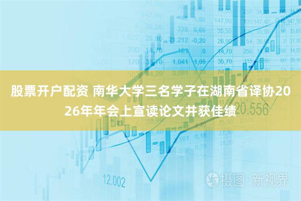 股票开户配资 南华大学三名学子在湖南省译协2026年年会上宣读论文并获佳绩