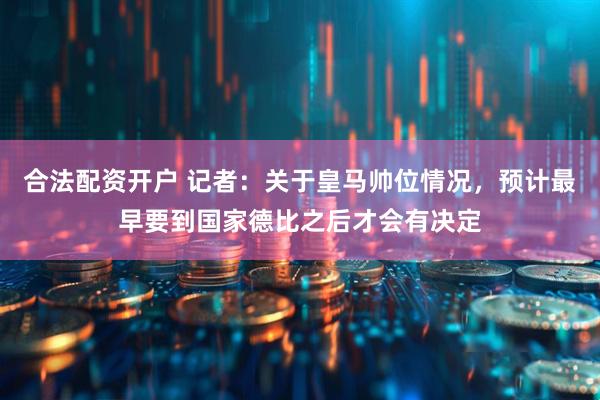 合法配资开户 记者：关于皇马帅位情况，预计最早要到国家德比之后才会有决定