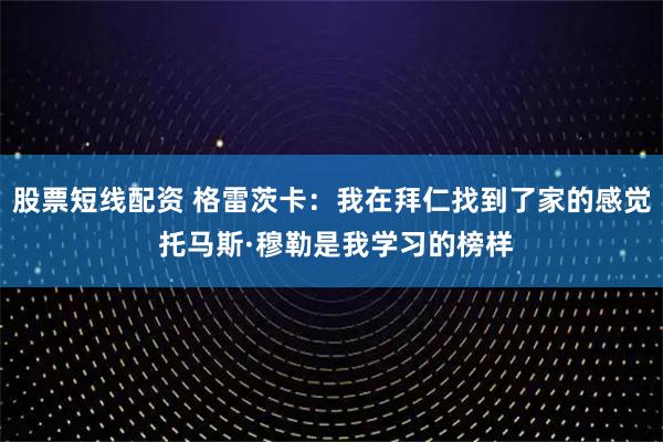 股票短线配资 格雷茨卡：我在拜仁找到了家的感觉 托马斯·穆勒是我学习的榜样